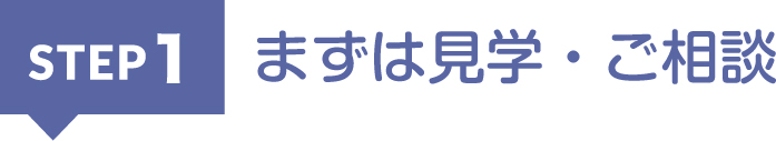STEP1:まずは見学・ご相談